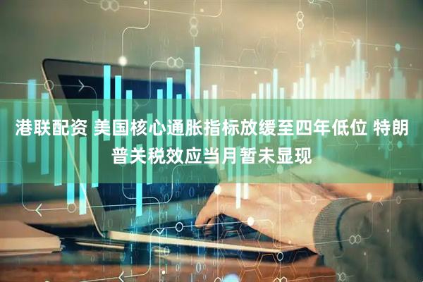 港联配资 美国核心通胀指标放缓至四年低位 特朗普关税效应当月暂未显现