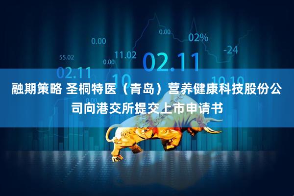 融期策略 圣桐特医（青岛）营养健康科技股份公司向港交所提交上市申请书