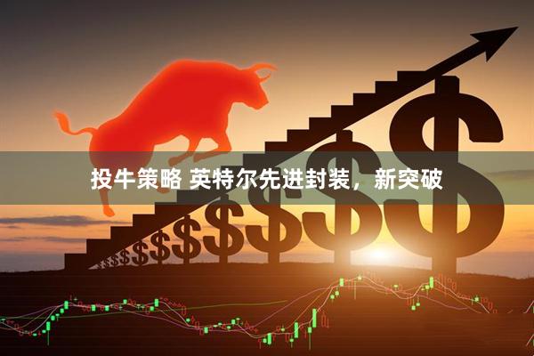 投牛策略 英特尔先进封装，新突破