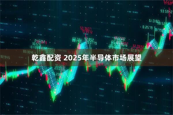 乾鑫配资 2025年半导体市场展望