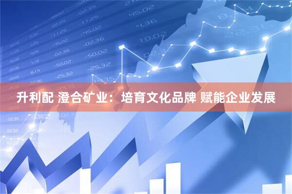 升利配 澄合矿业：培育文化品牌 赋能企业发展
