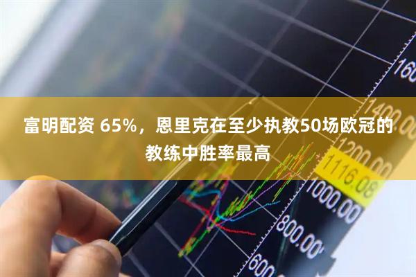 富明配资 65%，恩里克在至少执教50场欧冠的教练中胜率最高