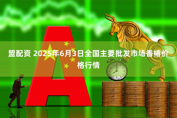 盟配资 2025年6月3日全国主要批发市场香椿价格行情
