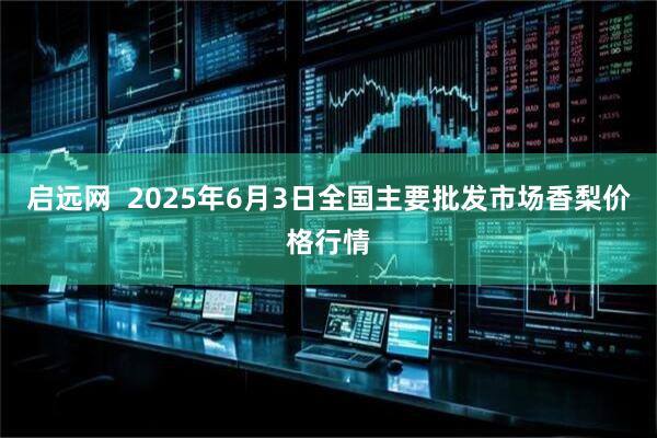 启远网 2025年6月3日全国主要批发市场香梨价格行情