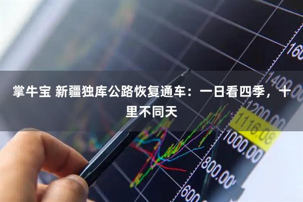 掌牛宝 新疆独库公路恢复通车：一日看四季，十里不同天