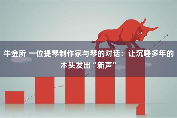 牛金所 一位提琴制作家与琴的对话：让沉睡多年的木头发出“新声”