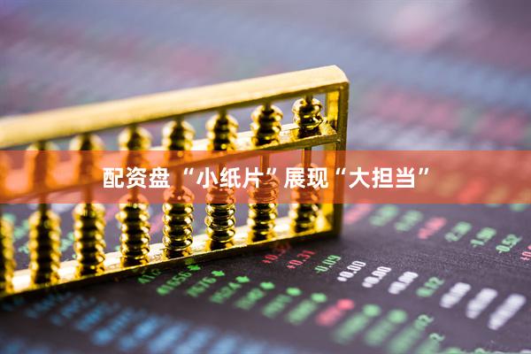 配资盘 “小纸片”展现“大担当”
