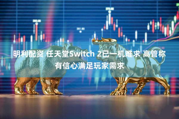 明利配资 任天堂Switch 2已一机难求 高管称有信心满足玩家需求