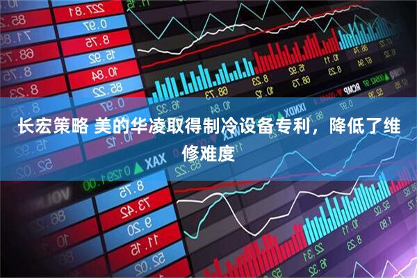 长宏策略 美的华凌取得制冷设备专利，降低了维修难度