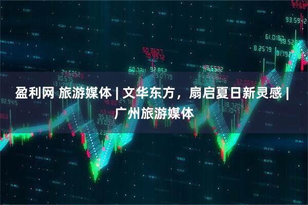 盈利网 旅游媒体 | 文华东方，扇启夏日新灵感 | 广州旅游媒体