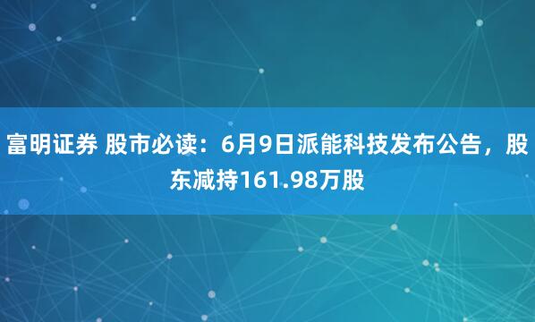 富明证券 股市必读：6月9日派能科技发布公告，股东减持161.98万股