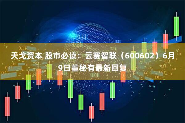天戈资本 股市必读：云赛智联（600602）6月9日董秘有最新回复