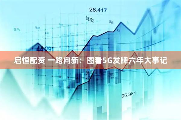 启恒配资 一路向新：图看5G发牌六年大事记