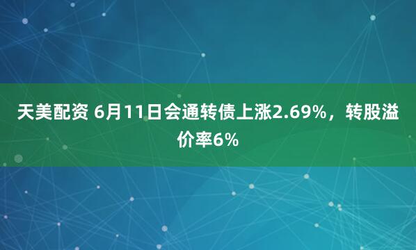 天美配资 6月11日会通转债上涨2.69%，转股溢价率6%
