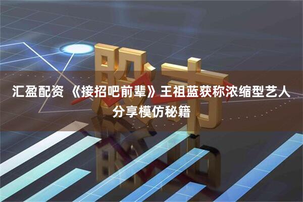 汇盈配资 《接招吧前辈》王祖蓝获称浓缩型艺人分享模仿秘籍