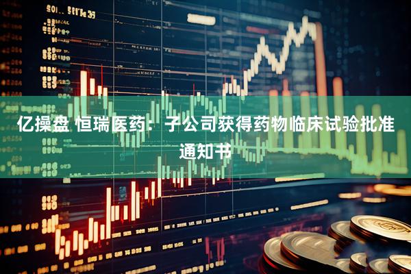亿操盘 恒瑞医药：子公司获得药物临床试验批准通知书