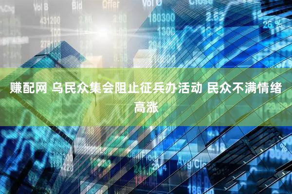 赚配网 乌民众集会阻止征兵办活动 民众不满情绪高涨