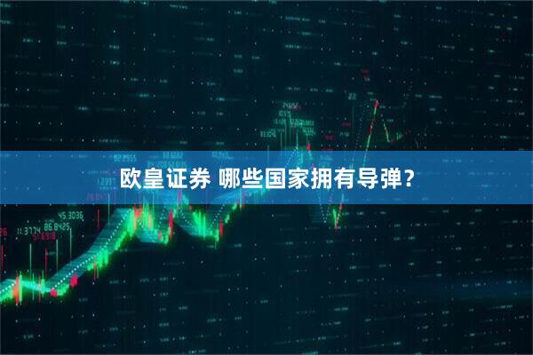 欧皇证券 哪些国家拥有导弹？