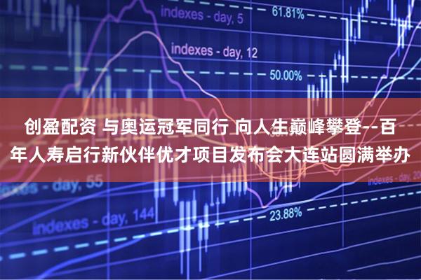创盈配资 与奥运冠军同行 向人生巅峰攀登--百年人寿启行新伙伴优才项目发布会大连站圆满举办