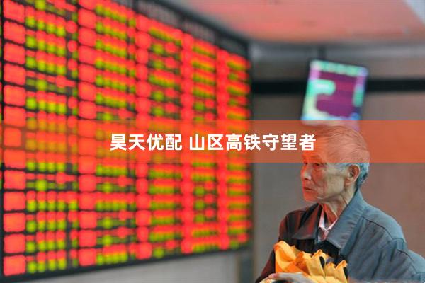 昊天优配 山区高铁守望者