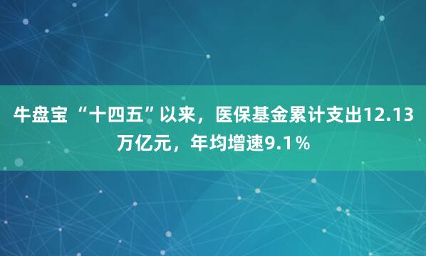 牛盘宝 “十四五”以来，医保基金累计支出12.13万亿元，年均增速9.1％
