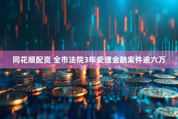 同花顺配资 全市法院3年受理金融案件逾六万