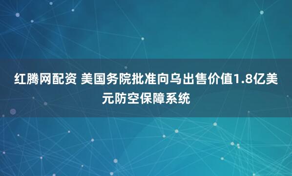红腾网配资 美国务院批准向乌出售价值1.8亿美元防空保障系统
