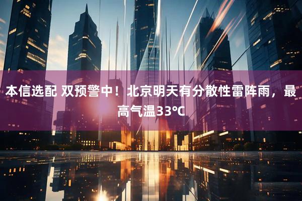 本信选配 双预警中！北京明天有分散性雷阵雨，最高气温33℃