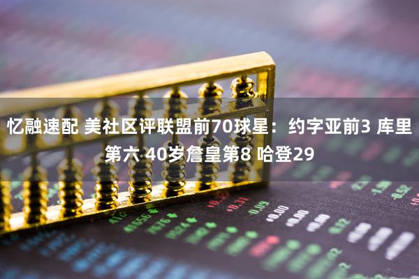 忆融速配 美社区评联盟前70球星：约字亚前3 库里第六 40岁詹皇第8 哈登29