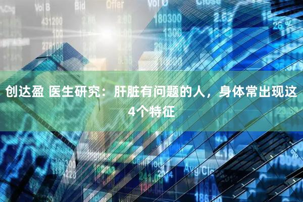 创达盈 医生研究：肝脏有问题的人，身体常出现这4个特征