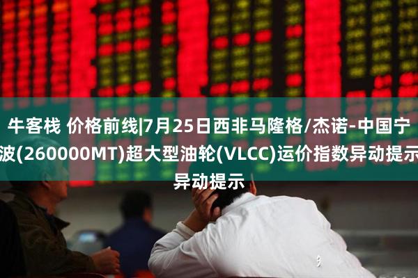 牛客栈 价格前线|7月25日西非马隆格/杰诺-中国宁波(260000MT)超大型油轮(VLCC)运价指数异动提示