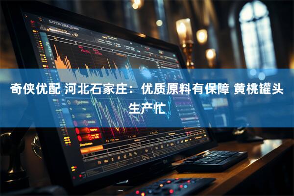 奇侠优配 河北石家庄:优质原料有保障 黄桃罐头生产忙