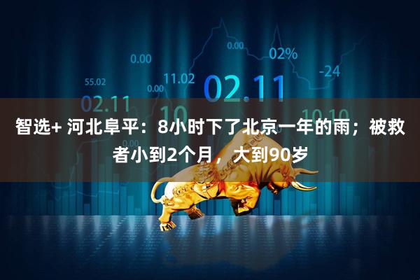 智选+ 河北阜平：8小时下了北京一年的雨；被救者小到2个月，大到90岁