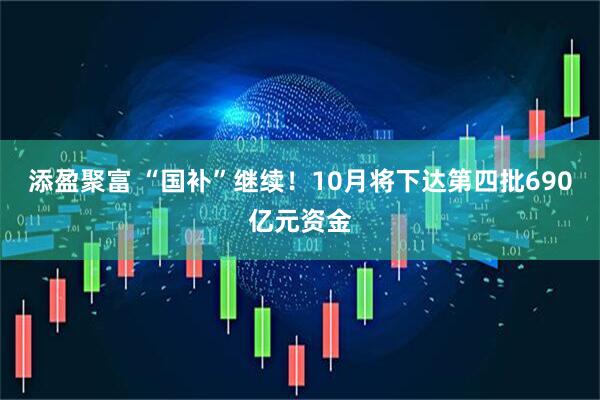 添盈聚富 “国补”继续!10月将下达第四批690亿元资金