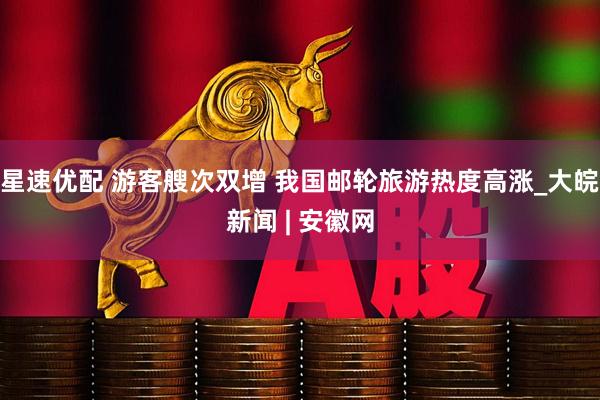 星速优配 游客艘次双增 我国邮轮旅游热度高涨_大皖新闻 | 安徽网