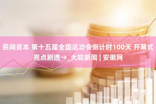 民间资本 第十五届全国运动会倒计时100天 开幕式亮点剧透→_大皖新闻 | 安徽网