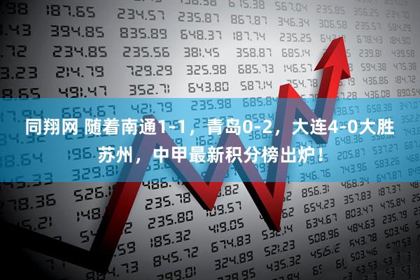 同翔网 随着南通1-1，青岛0-2，大连4-0大胜苏州，中甲最新积分榜出炉！