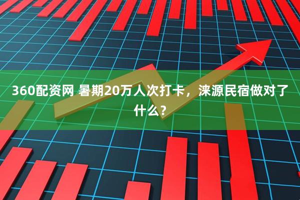 360配资网 暑期20万人次打卡，涞源民宿做对了什么？