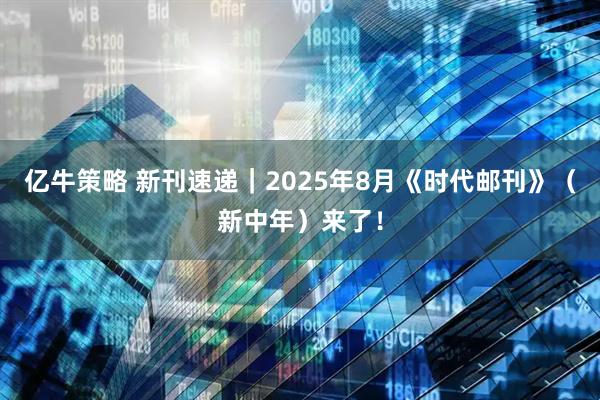 亿牛策略 新刊速递｜2025年8月《时代邮刊》（新中年）来了！