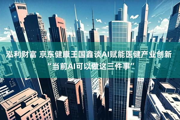 泓利财富 京东健康王国鑫谈AI赋能医健产业创新 “当前AI可以做这三件事”