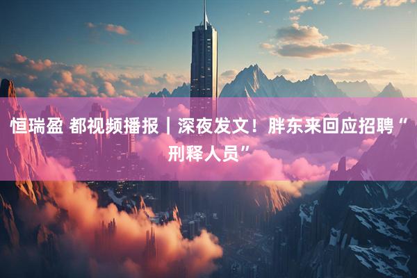 恒瑞盈 都视频播报｜深夜发文！胖东来回应招聘“刑释人员”