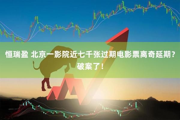 恒瑞盈 北京一影院近七千张过期电影票离奇延期？破案了！