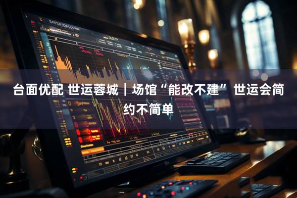 台面优配 世运蓉城｜场馆“能改不建” 世运会简约不简单