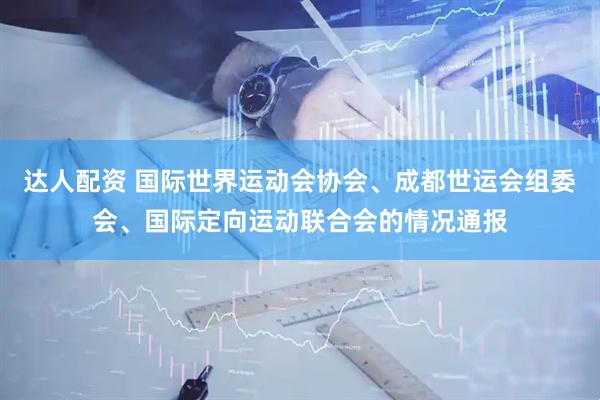 达人配资 国际世界运动会协会、成都世运会组委会、国际定向运动联合会的情况通报