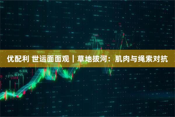 优配利 世运面面观｜草地拔河：肌肉与绳索对抗