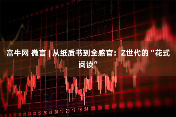 富牛网 微言 | 从纸质书到全感官：Z世代的“花式阅读”