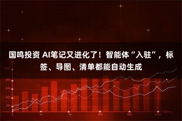 国鸣投资 AI笔记又进化了！智能体“入驻”，标签、导图、清单都能自动生成