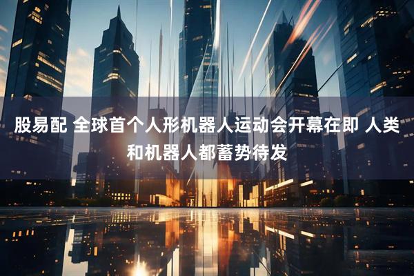 股易配 全球首个人形机器人运动会开幕在即 人类和机器人都蓄势待发
