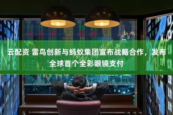 云配资 雷鸟创新与蚂蚁集团宣布战略合作，发布全球首个全彩眼镜支付