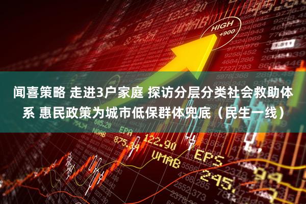 闻喜策略 走进3户家庭 探访分层分类社会救助体系 惠民政策为城市低保群体兜底（民生一线）